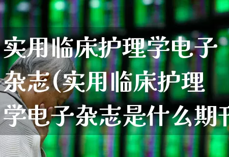 实用临床护理学电子杂志(实用临床护理学电子杂志是什么期刊)_https://www.fzdzcxj.com_深交所_第1张