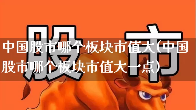 中国股市哪个板块市值大(中国股市哪个板块市值大一点)_https://www.fzdzcxj.com_创业板_第1张