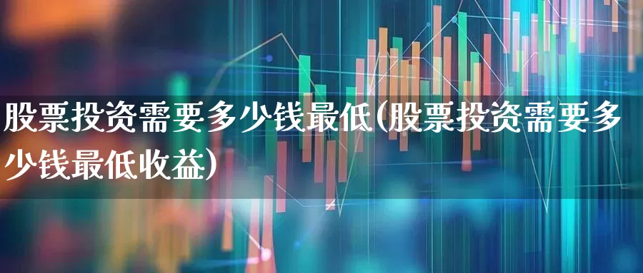 股票投资需要多少钱最低(股票投资需要多少钱最低收益)_https://www.fzdzcxj.com_上交所_第1张