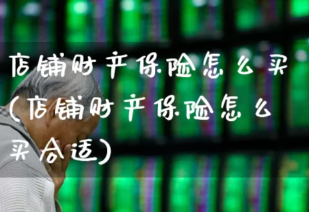 店铺财产保险怎么买(店铺财产保险怎么买合适)_https://www.fzdzcxj.com_北交所_第1张