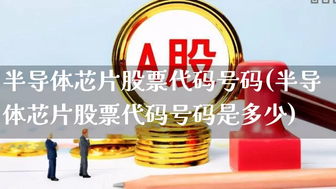 半导体芯片股票代码号码(半导体芯片股票代码号码是多少)_https://www.fzdzcxj.com_创业板_第1张