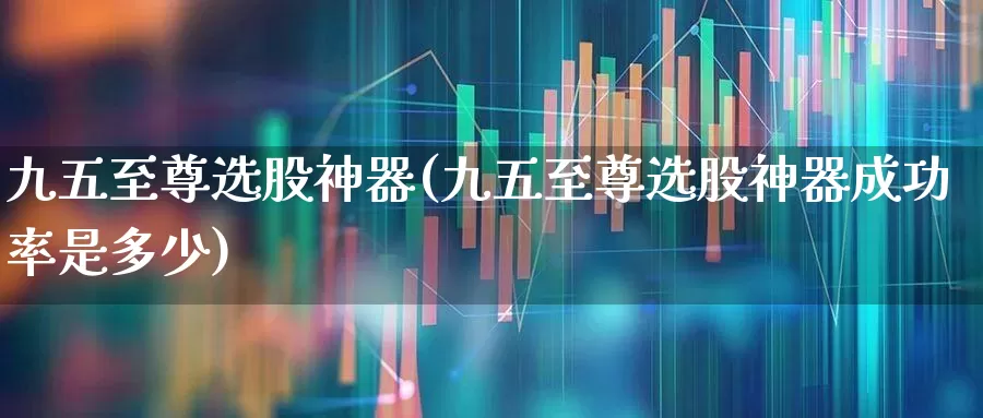 九五至尊选股神器(九五至尊选股神器成功率是多少)_https://www.fzdzcxj.com_北交所_第1张