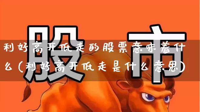 利好高开低走的股票意味着什么(利好高开低走是什么意思)_https://www.fzdzcxj.com_深交所_第1张