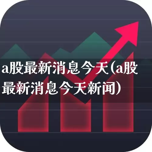 a股最新消息今天(a股最新消息今天新闻)_https://www.fzdzcxj.com_科创板_第1张