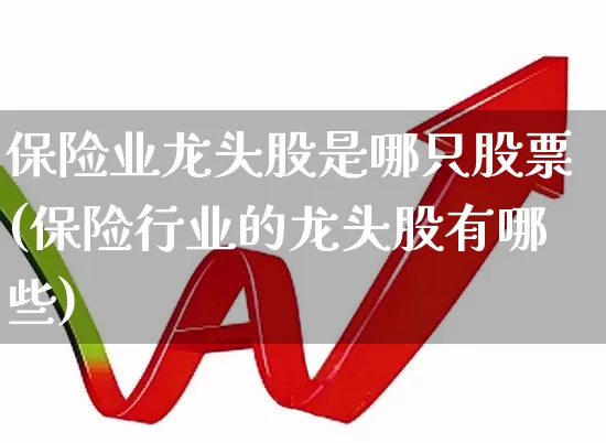 保险业龙头股是哪只股票(保险行业的龙头股有哪些)_https://www.fzdzcxj.com_创业板_第1张