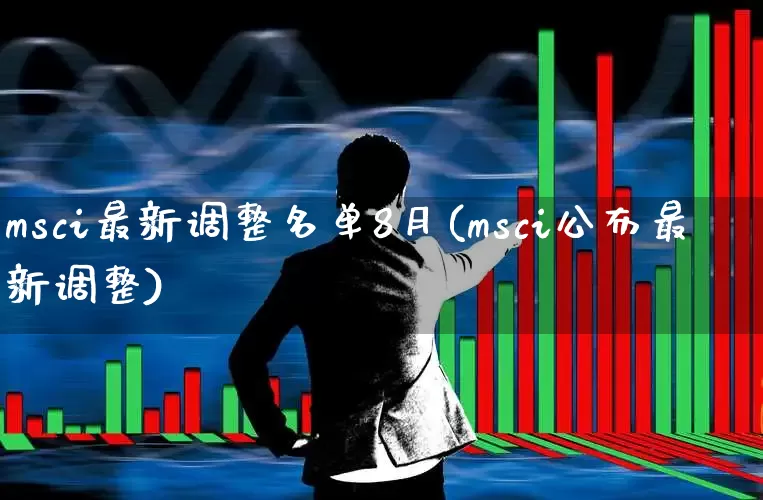 msci最新调整名单8月(msci公布最新调整)_https://www.fzdzcxj.com_深交所_第1张