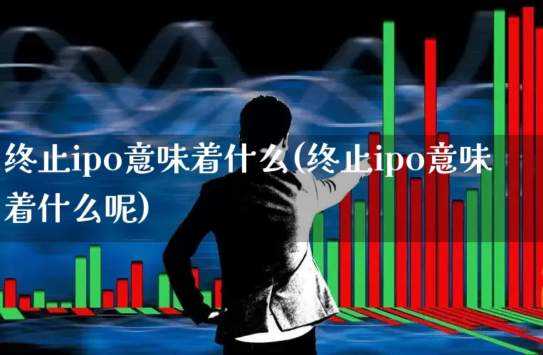 终止ipo意味着什么(终止ipo意味着什么呢)_https://www.fzdzcxj.com_上交所_第1张