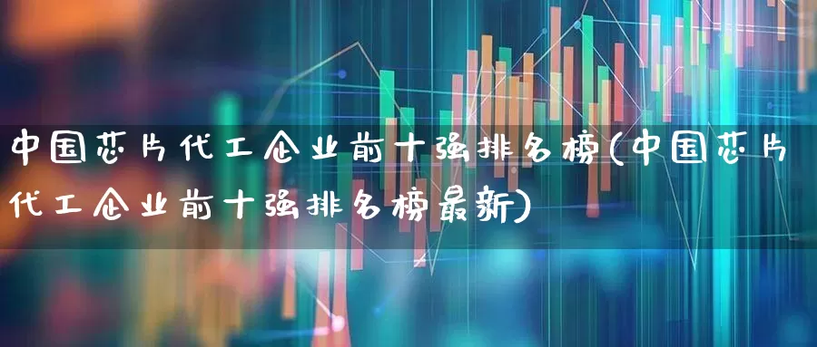 中国芯片代工企业前十强排名榜(中国芯片代工企业前十强排名榜最新)_https://www.fzdzcxj.com_上交所_第1张