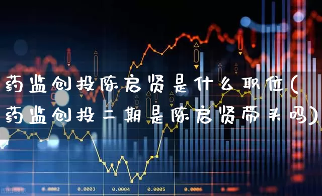 药监创投陈启贤是什么职位(药监创投二期是陈启贤带头吗)_https://www.fzdzcxj.com_创业板_第1张