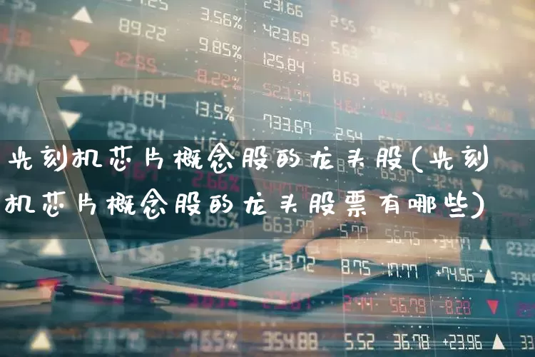 光刻机芯片概念股的龙头股(光刻机芯片概念股的龙头股票有哪些)_https://www.fzdzcxj.com_上交所_第1张