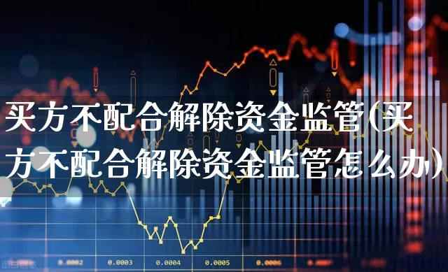 买方不配合解除资金监管(买方不配合解除资金监管怎么办)_https://www.fzdzcxj.com_上交所_第1张