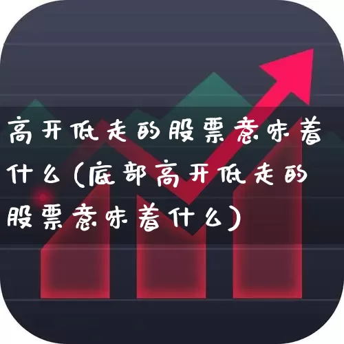 高开低走的股票意味着什么(底部高开低走的股票意味着什么)_https://www.fzdzcxj.com_深交所_第1张