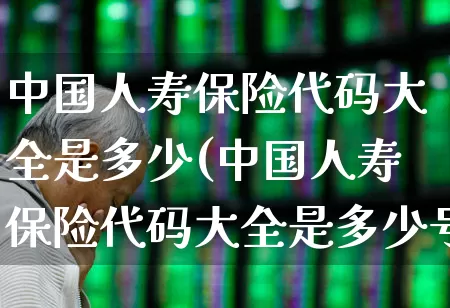 中国人寿保险代码大全是多少(中国人寿保险代码大全是多少号)_https://www.fzdzcxj.com_深交所_第1张