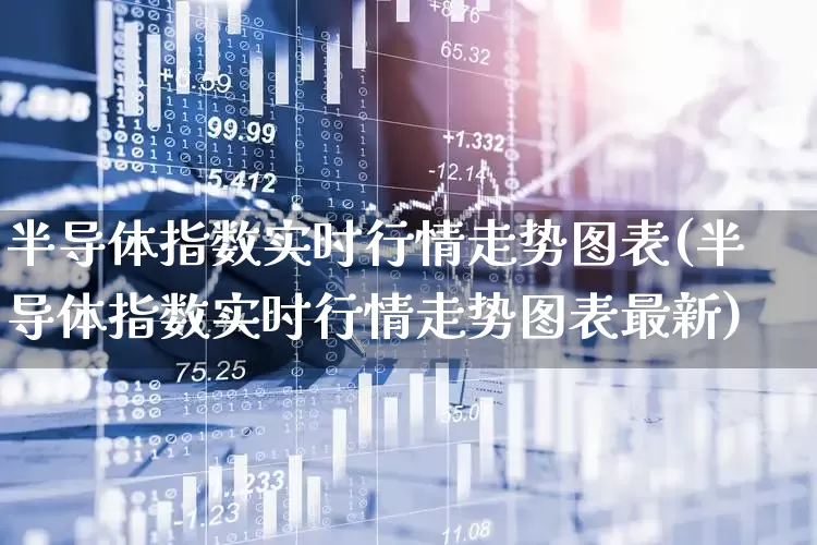 半导体指数实时行情走势图表(半导体指数实时行情走势图表最新)_https://www.fzdzcxj.com_北交所_第1张