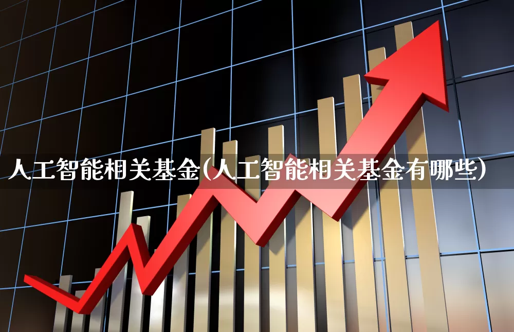 人工智能相关基金(人工智能相关基金有哪些)_https://www.fzdzcxj.com_北交所_第1张