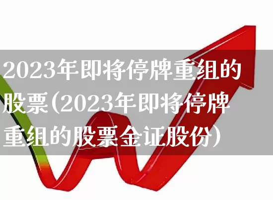 2023年即将停牌重组的股票(2023年即将停牌重组的股票金证股份)_https://www.fzdzcxj.com_上交所_第1张