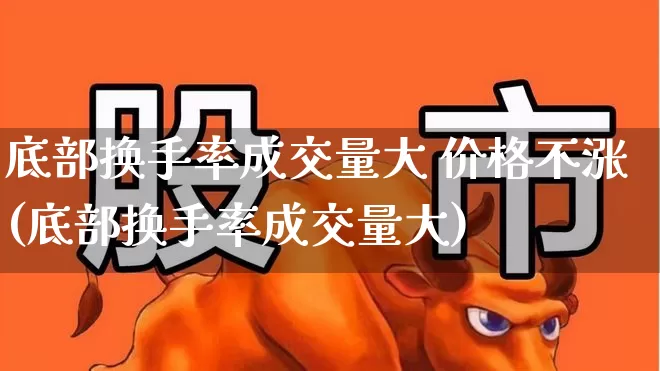 底部换手率成交量大 价格不涨(底部换手率成交量大)_https://www.fzdzcxj.com_科创板_第1张