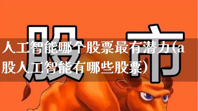 人工智能哪个股票最有潜力(a股人工智能有哪些股票)_https://www.fzdzcxj.com_深交所_第1张