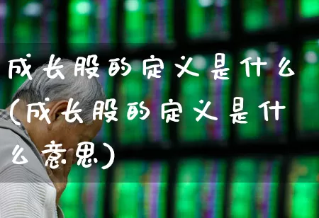 成长股的定义是什么(成长股的定义是什么意思)_https://www.fzdzcxj.com_科创板_第1张