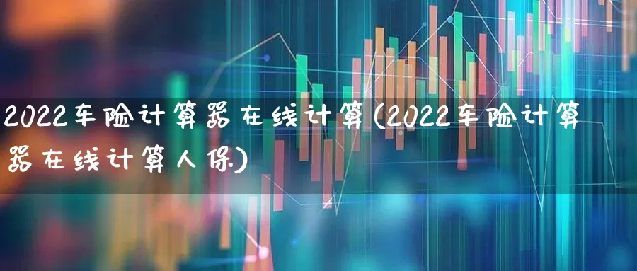 2022车险计算器在线计算(2022车险计算器在线计算人保)_https://www.fzdzcxj.com_北交所_第1张
