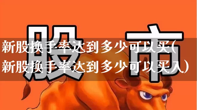 新股换手率达到多少可以买(新股换手率达到多少可以买入)_https://www.fzdzcxj.com_北交所_第1张