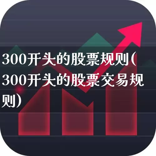 300开头的股票规则(300开头的股票交易规则)_https://www.fzdzcxj.com_上交所_第1张