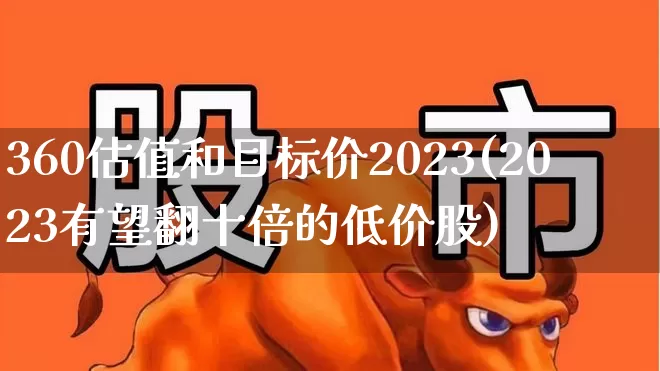 360估值和目标价2023(2023有望翻十倍的低价股)_https://www.fzdzcxj.com_创业板_第1张