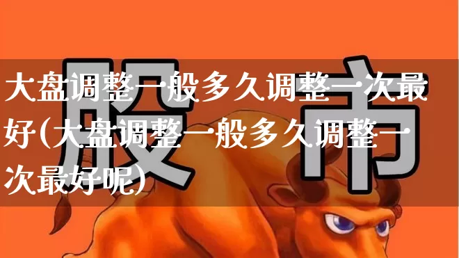 大盘调整一般多久调整一次最好(大盘调整一般多久调整一次最好呢)_https://www.fzdzcxj.com_深交所_第1张