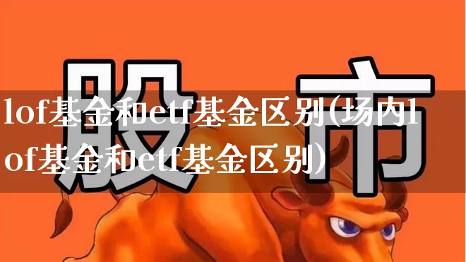 lof基金和etf基金区别(场内lof基金和etf基金区别)_https://www.fzdzcxj.com_创业板_第1张