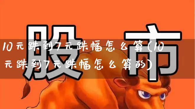 10元跌到7元跌幅怎么算(10元跌到7元跌幅怎么算的)_https://www.fzdzcxj.com_科创板_第1张