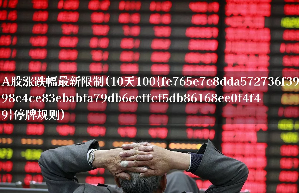 A股涨跌幅最新限制(10天100%停牌规则)_https://www.fzdzcxj.com_北交所_第1张