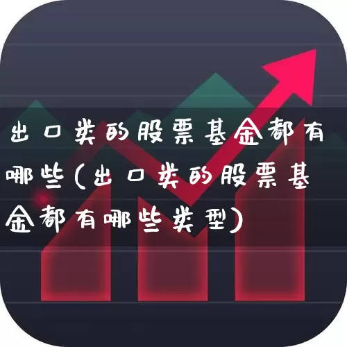 出口类的股票基金都有哪些(出口类的股票基金都有哪些类型)_https://www.fzdzcxj.com_上交所_第1张
