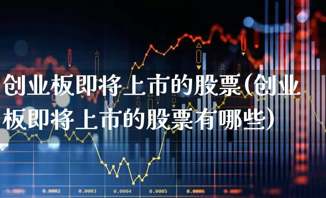 创业板即将上市的股票(创业板即将上市的股票有哪些)_https://www.fzdzcxj.com_上交所_第1张