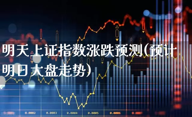 明天上证指数涨跌预测(预计明日大盘走势)_https://www.fzdzcxj.com_科创板_第1张