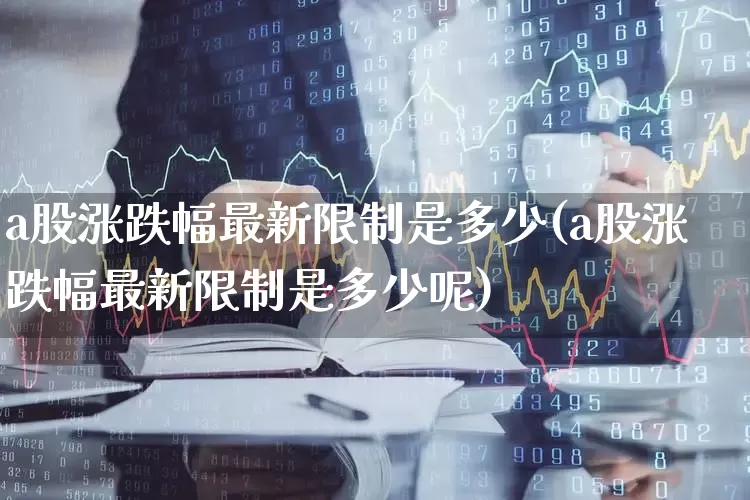 a股涨跌幅最新限制是多少(a股涨跌幅最新限制是多少呢)_https://www.fzdzcxj.com_深交所_第1张