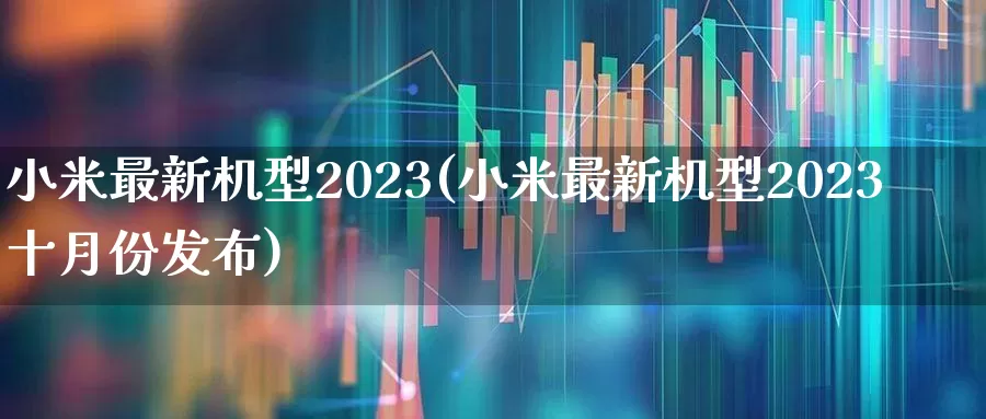 小米最新机型2023(小米最新机型2023十月份发布)_https://www.fzdzcxj.com_上交所_第1张
