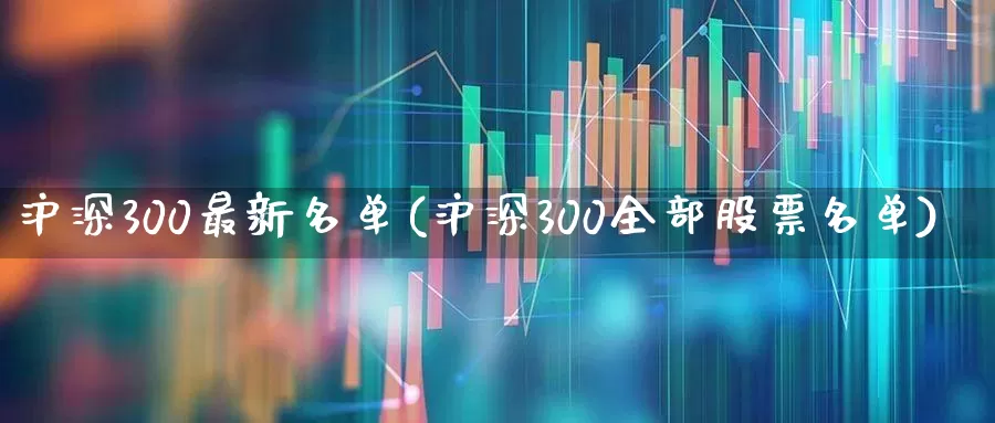 沪深300最新名单(沪深300全部股票名单)_https://www.fzdzcxj.com_创业板_第1张