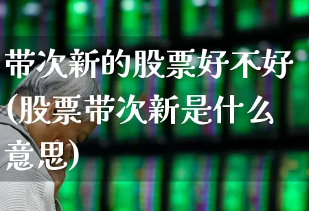 带次新的股票好不好(股票带次新是什么意思)_https://www.fzdzcxj.com_创业板_第1张