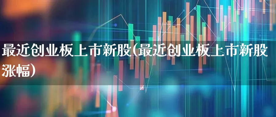 最近创业板上市新股(最近创业板上市新股涨幅)_https://www.fzdzcxj.com_北交所_第1张