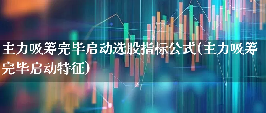 主力吸筹完毕启动选股指标公式(主力吸筹完毕启动特征)_https://www.fzdzcxj.com_科创板_第1张