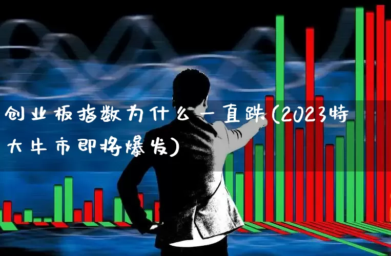 创业板指数为什么一直跌(2023特大牛市即将爆发)_https://www.fzdzcxj.com_创业板_第1张