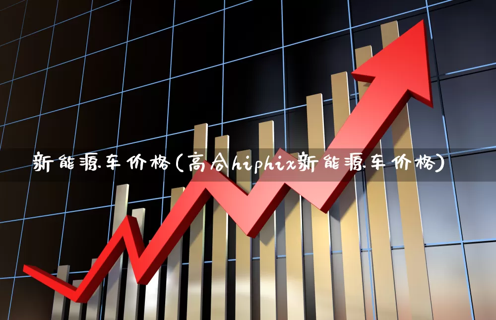 新能源车价格(高合hiphix新能源车价格)_https://www.fzdzcxj.com_上交所_第1张
