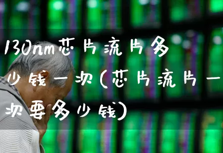 130nm芯片流片多少钱一次(芯片流片一次要多少钱)_https://www.fzdzcxj.com_北交所_第1张