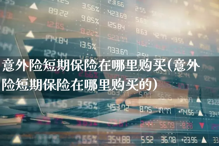 意外险短期保险在哪里购买(意外险短期保险在哪里购买的)_https://www.fzdzcxj.com_上交所_第1张