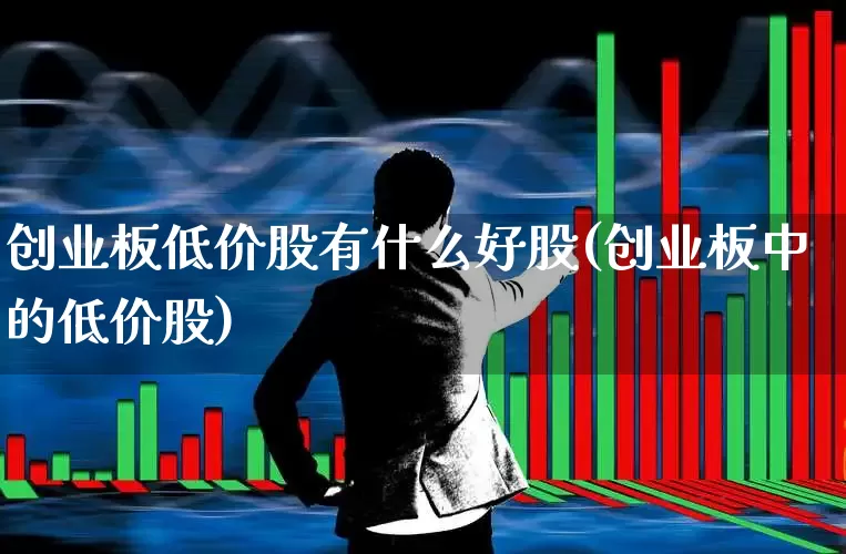 创业板低价股有什么好股(创业板中的低价股)_https://www.fzdzcxj.com_上交所_第1张