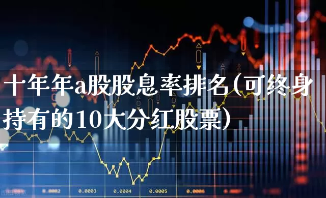 十年年a股股息率排名(可终身持有的10大分红股票)_https://www.fzdzcxj.com_北交所_第1张