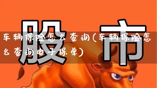车辆保险怎么查询(车辆保险怎么查询电子保单)_https://www.fzdzcxj.com_创业板_第1张