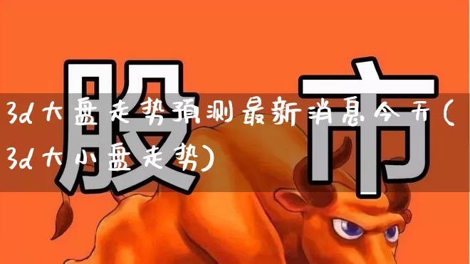 3d大盘走势预测最新消息今天(3d大小盘走势)_https://www.fzdzcxj.com_上交所_第1张