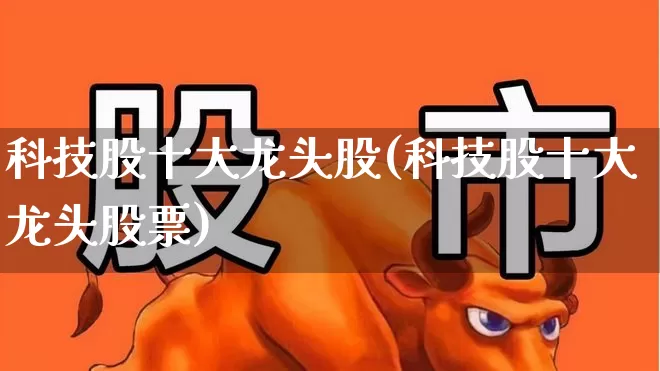 科技股十大龙头股(科技股十大龙头股票)_https://www.fzdzcxj.com_上交所_第1张