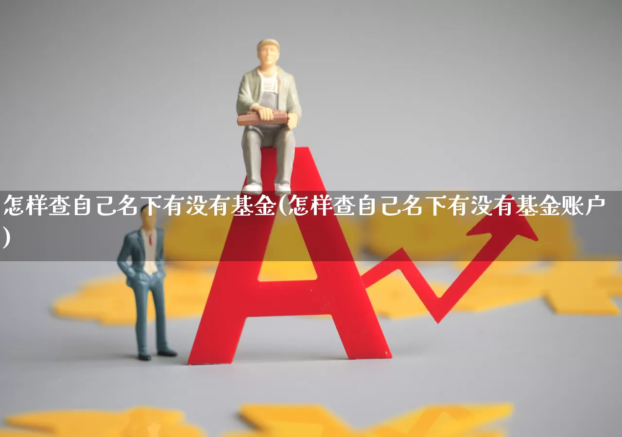 怎样查自己名下有没有基金(怎样查自己名下有没有基金账户)_https://www.fzdzcxj.com_创业板_第1张